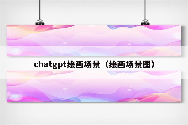 chatgpt绘画场景（绘画场景图）