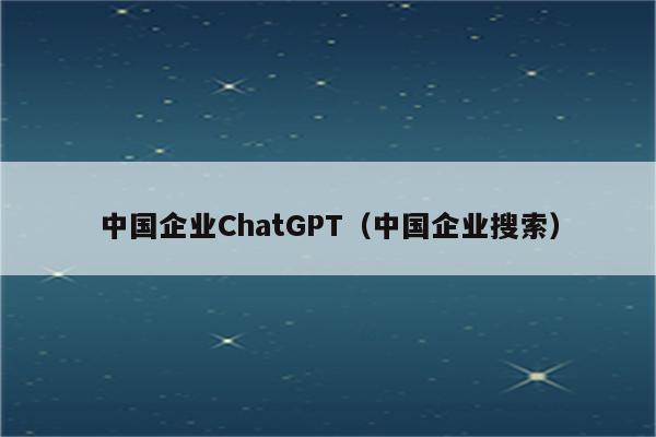 中国企业ChatGPT（中国企业搜索）