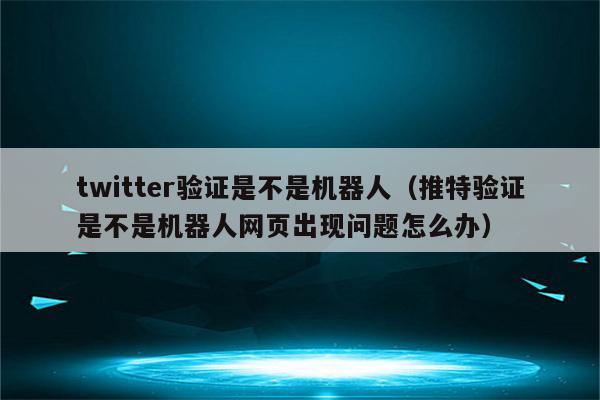 twitter验证是不是机器人（推特验证是不是机器人网页出现问题怎么办）