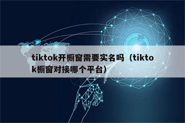 tiktok开橱窗需要实名吗（tiktok橱窗对接哪个平台）