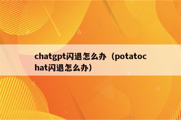 chatgpt闪退怎么办（potatochat闪退怎么办）