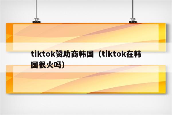 tiktok赞助商韩国（tiktok在韩国很火吗）