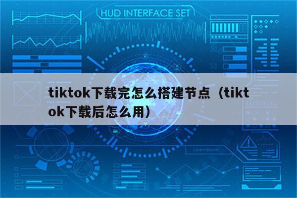 tiktok下载完怎么搭建节点（tiktok下载后怎么用）