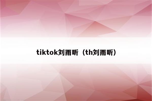 tiktok刘雨昕（th刘雨昕）