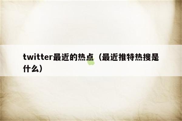 twitter最近的热点（最近推特热搜是什么）