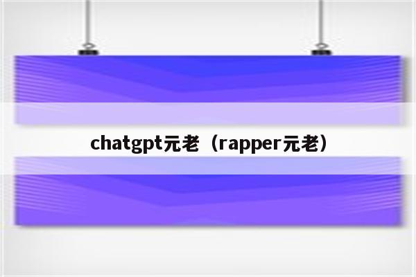 chatgpt元老（rapper元老）