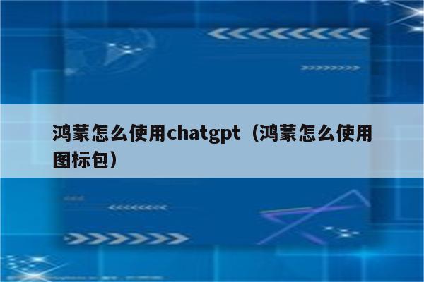 鸿蒙怎么使用chatgpt（鸿蒙怎么使用图标包）