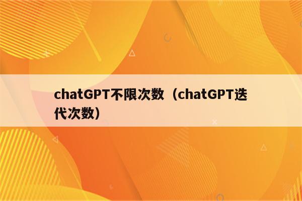 chatGPT不限次数（chatGPT迭代次数）