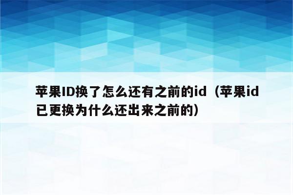 苹果ID换了怎么还有之前的id（苹果id已更换为什么还出来之前的）