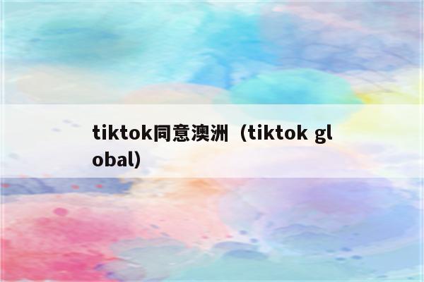 tiktok同意澳洲（tiktok global）