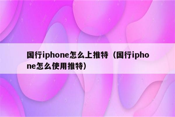 国行iphone怎么上推特（国行iphone怎么使用推特）