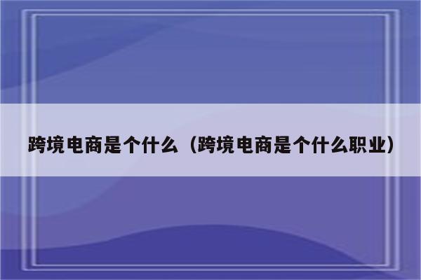 跨境电商是个什么（跨境电商是个什么职业）