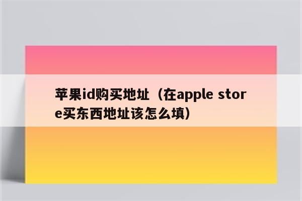 苹果id购买地址（在apple store买东西地址该怎么填）