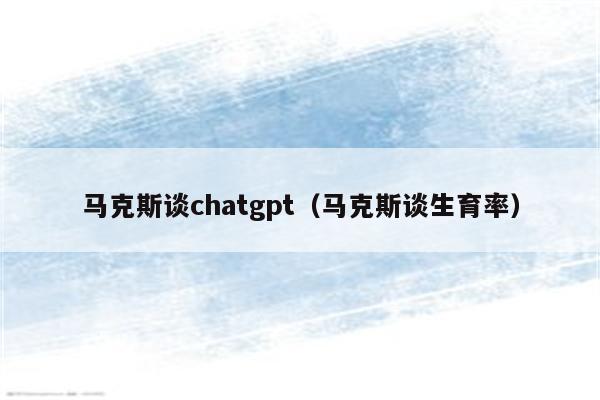 马克斯谈chatgpt（马克斯谈生育率）