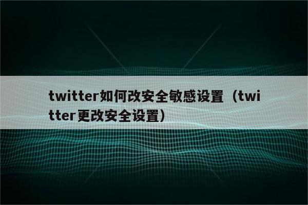 twitter如何改安全敏感设置（twitter更改安全设置）