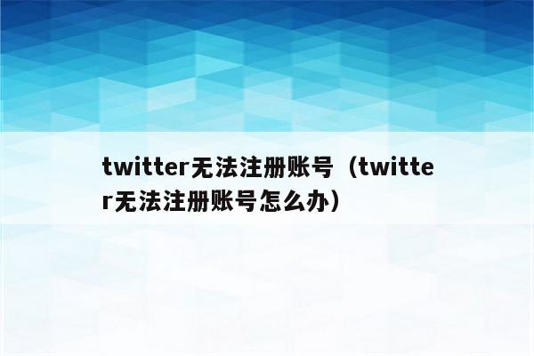 twitter无法注册账号（twitter无法注册账号怎么办）