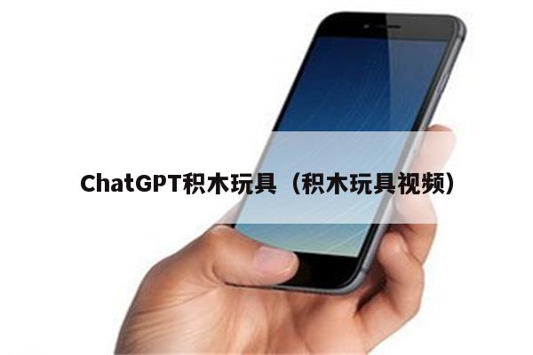 ChatGPT积木玩具（积木玩具视频）