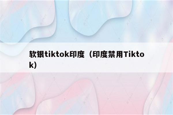 软银tiktok印度（印度禁用Tiktok）