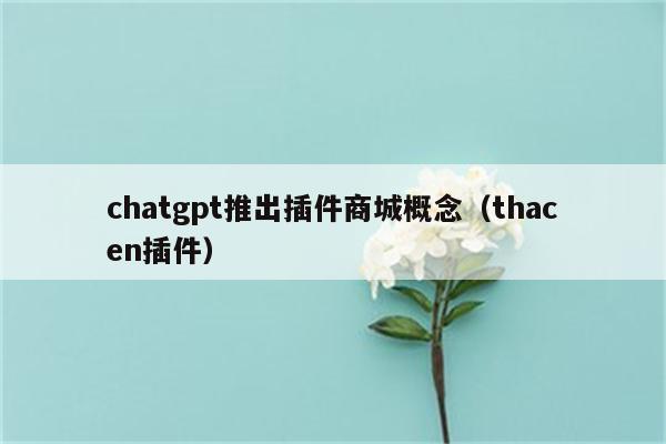 chatgpt推出插件商城概念（thacen插件）