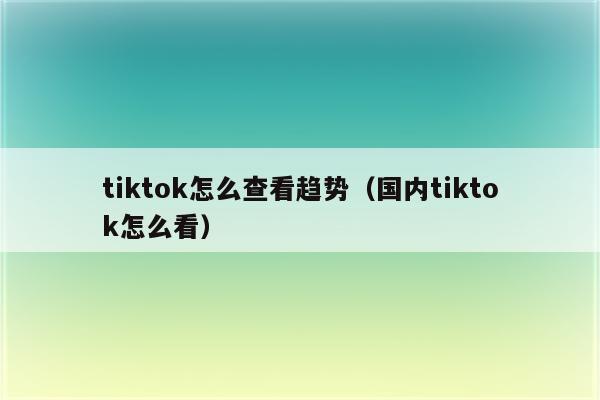 tiktok怎么查看趋势（国内tiktok怎么看）