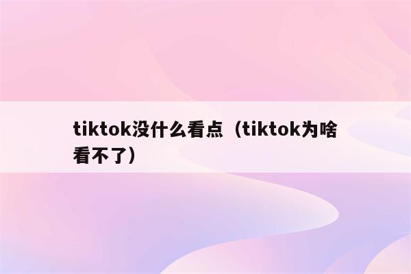 tiktok没什么看点（tiktok为啥看不了）