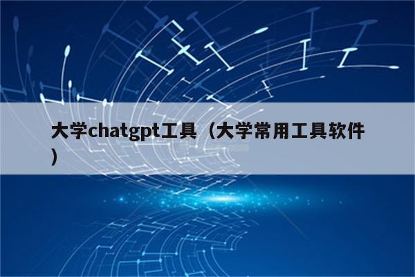 大学chatgpt工具（大学常用工具软件）