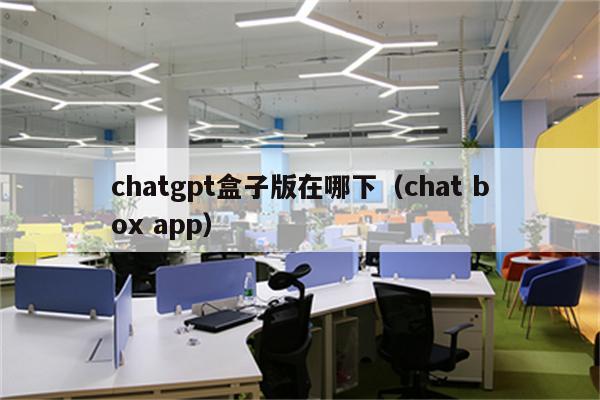 chatgpt盒子版在哪下（chat box app）