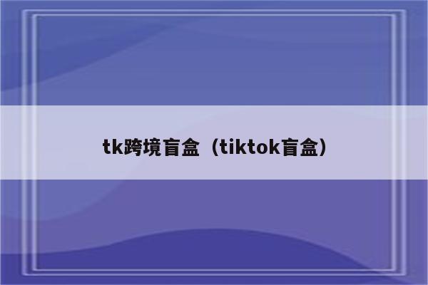 tk跨境盲盒（tiktok盲盒）