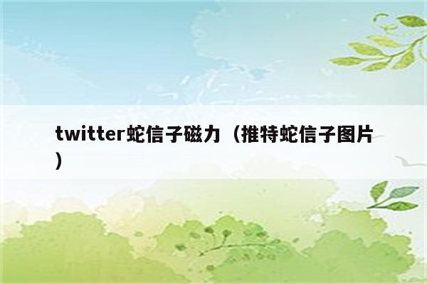 twitter蛇信子磁力（推特蛇信子图片）