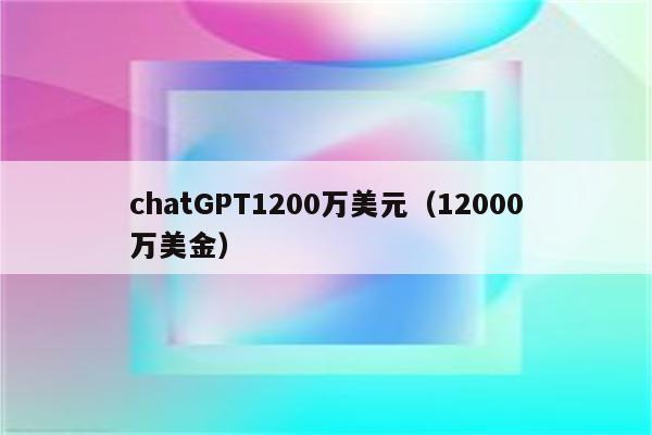 chatGPT1200万美元（12000万美金）