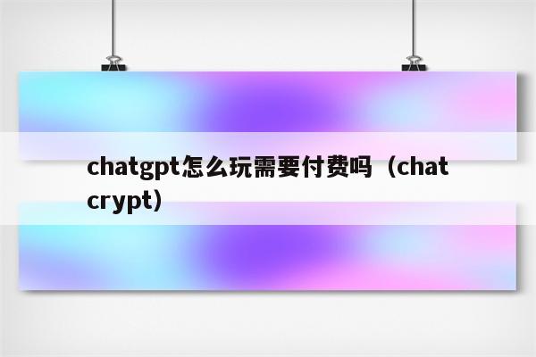 chatgpt怎么玩需要付费吗（chatcrypt）