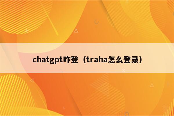 chatgpt咋登（traha怎么登录）