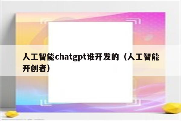 人工智能chatgpt谁开发的（人工智能开创者）