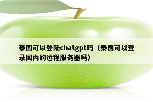 泰国可以登陆chatgpt吗（泰国可以登录国内的远程服务器吗）