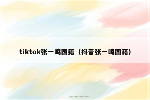 tiktok张一鸣国籍（抖音张一鸣国籍）