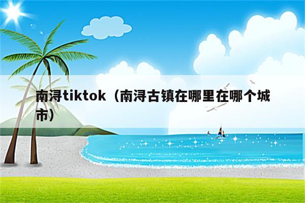 南浔tiktok（南浔古镇在哪里在哪个城市）