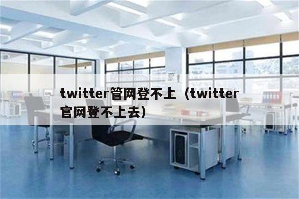 twitter管网登不上（twitter官网登不上去）