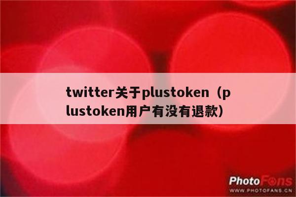 twitter关于plustoken（plustoken用户有没有退款）