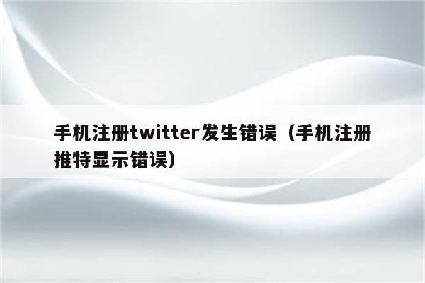 手机注册twitter发生错误（手机注册推特显示错误）