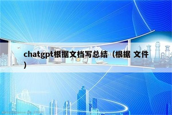 chatgpt根据文档写总结（根据 文件）