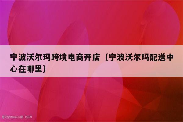 宁波沃尔玛跨境电商开店（宁波沃尔玛配送中心在哪里）