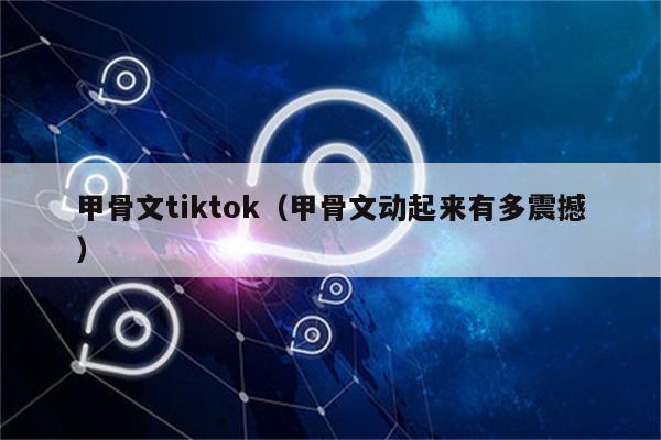 甲骨文tiktok（甲骨文动起来有多震撼）