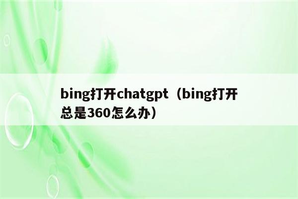 bing打开chatgpt（bing打开总是360怎么办）