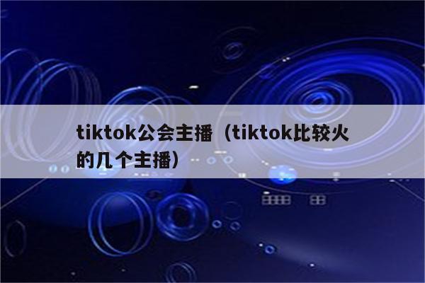 tiktok公会主播（tiktok比较火的几个主播）