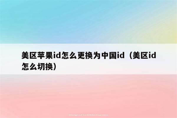 美区苹果id怎么更换为中国id（美区id怎么切换）