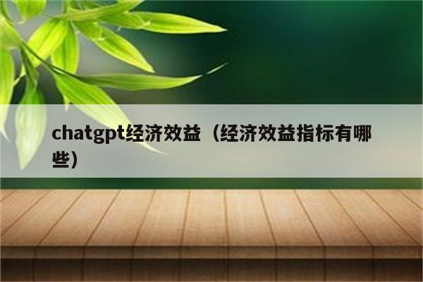 chatgpt经济效益（经济效益指标有哪些）