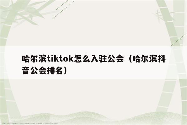 哈尔滨tiktok怎么入驻公会（哈尔滨抖音公会排名）