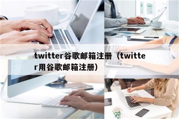 twitter谷歌邮箱注册（twitter用谷歌邮箱注册）