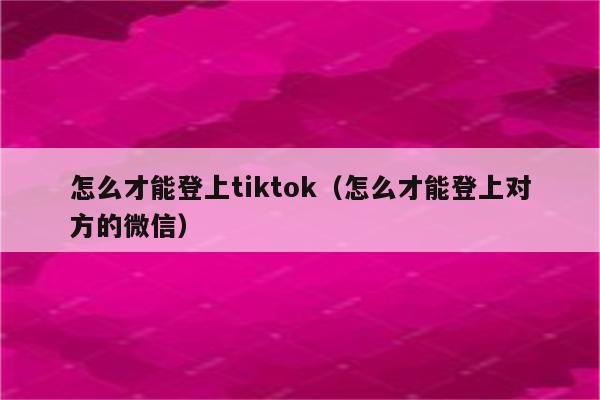 怎么才能登上tiktok（怎么才能登上对方的微信）