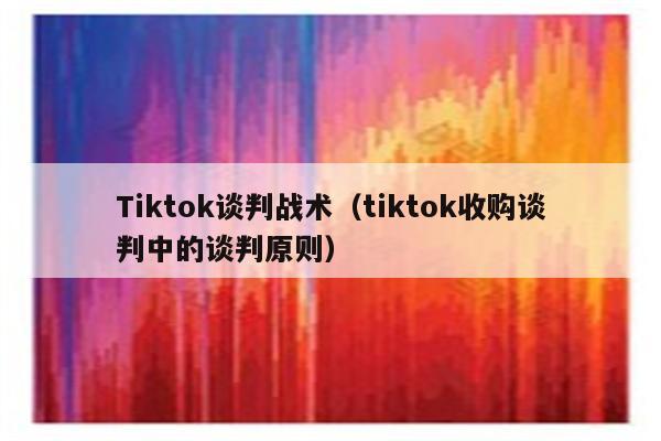 Tiktok谈判战术（tiktok收购谈判中的谈判原则）